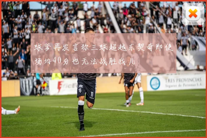 球爹再发言称三球超越东契奇即使场均40分也无法战胜我儿