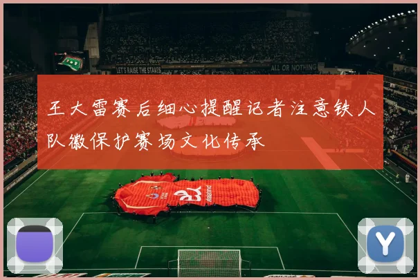 王大雷赛后细心提醒记者注意铁人队徽保护赛场文化传承