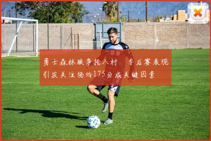 勇士森林狼争抢八村塁季后赛表现引发关注场均175分成关键因素