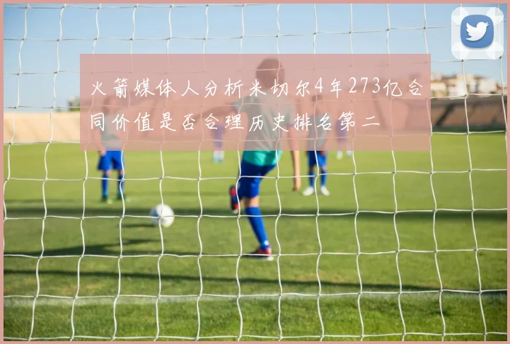 火箭媒体人分析米切尔4年273亿合同价值是否合理历史排名第二