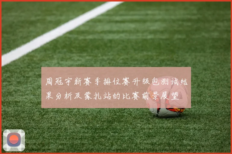 周冠宇新赛季排位赛升级包测试结果分析及蒙扎站的比赛前景展望