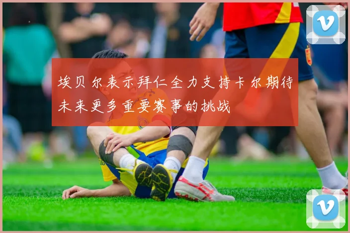 埃贝尔表示拜仁全力支持卡尔期待未来更多重要赛事的挑战