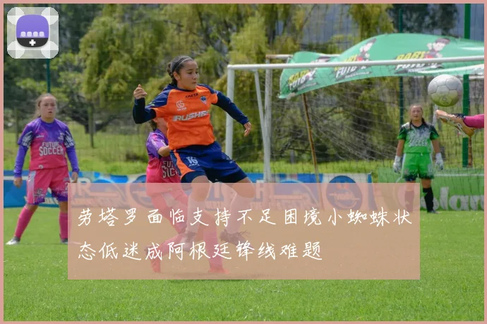 劳塔罗面临支持不足困境小蜘蛛状态低迷成阿根廷锋线难题