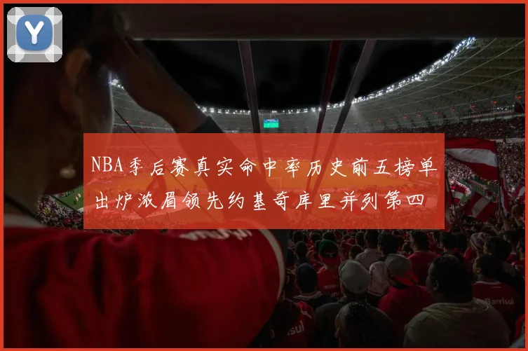 NBA季后赛真实命中率历史前五榜单出炉浓眉领先约基奇库里并列第四