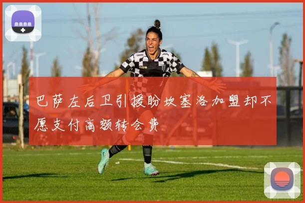 巴萨左后卫引援盼坎塞洛加盟却不愿支付高额转会费