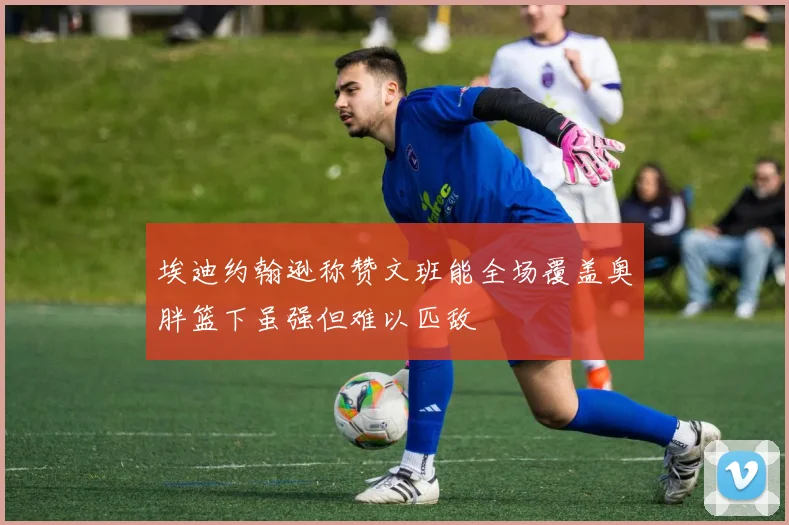 埃迪约翰逊称赞文班能全场覆盖奥胖篮下虽强但难以匹敌