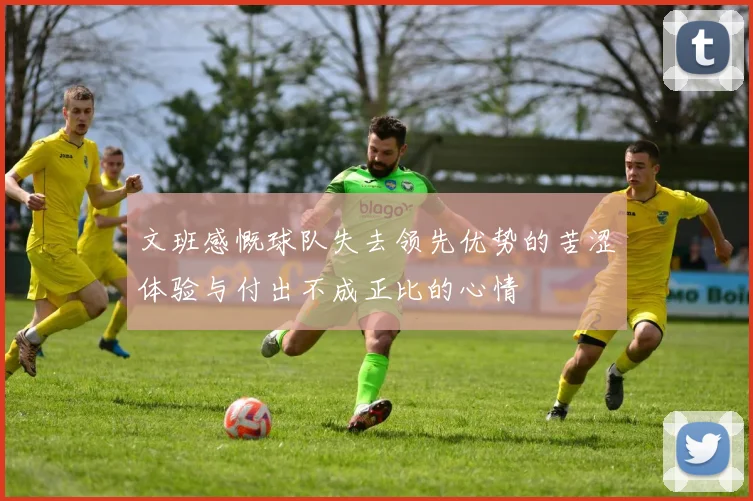 文班感慨球队失去领先优势的苦涩体验与付出不成正比的心情