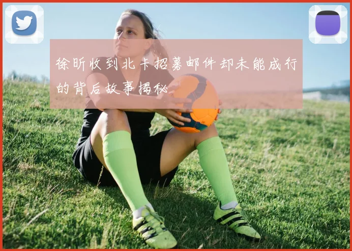 徐昕收到北卡招募邮件却未能成行的背后故事揭秘